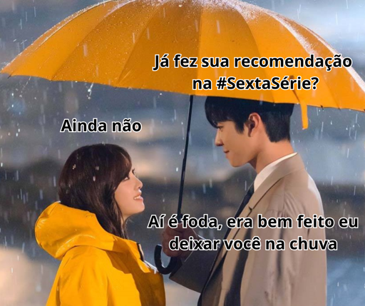 Foto colorida que mostra uma cena romântica ambientada sob a chuva. No centro, há um casal — um homem e uma mulher — olhando-se com expressões ternas.

O homem está à direita, usando um sobretudo bege claro e segurando um grande guarda-chuva amarelo sobre ambos. Ele tem o cabelo escuro, penteado e curto, e mantém um leve sorriso no rosto, olhando para a mulher com carinho.

A mulher está à esquerda, vestindo uma capa de chuva amarela com capuz abaixado. Seu cabelo é escuro, liso e de comprimento médio, e ela também olha para o homem com um olhar afetuoso. Ambos parecem estar próximos um do outro, quase tocando as mãos.

Ao fundo, a cena é noturna, com gotas de chuva visíveis caindo ao redor, criando um clima de romance e leveza.

Sobre a imagem, há textos em português que compõem um meme:

* No topo, próximo ao guarda-chuva:“Já fez sua recomendação na #SextaSérie?”
* Acima da mulher: “Ainda não”
* Próximo ao homem, na parte inferior direita: “Aí é foda, era bem feito eu deixar você na chuva”

O tom do texto é humorístico e irônico, brincando com a situação romântica da cena — o homem parece disposto a deixar a mulher na chuva por não ter participado da “#SextaSérie”, uma campanha ou evento fictício de recomendações de séries.
