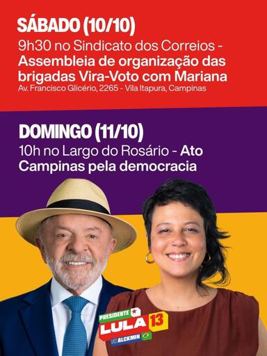 Cartaz com Lula e Mariana Conti

Sábado, 10/10
9h30 – Sindicato dos Correios
Assembléia de organização das brigadas Vira-Voto com Mariana
Av. Francisco Glicério, 2265 - Vila Itapura, Campinas

Domingo, 11/10
10h – Largo do Rosário - Ato Campinas pela democracia
