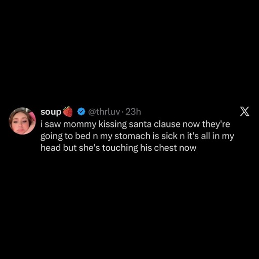 User soup (@thrluv) on Twitter:

"I saw mommy kissing santa clause now they're going to bed n my stomach is sick n it's all in my head but she's touching his chest now"