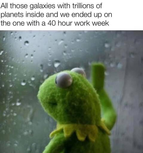 All those galaxies with trillions of planets and we end up with the one with a 40 hour work week